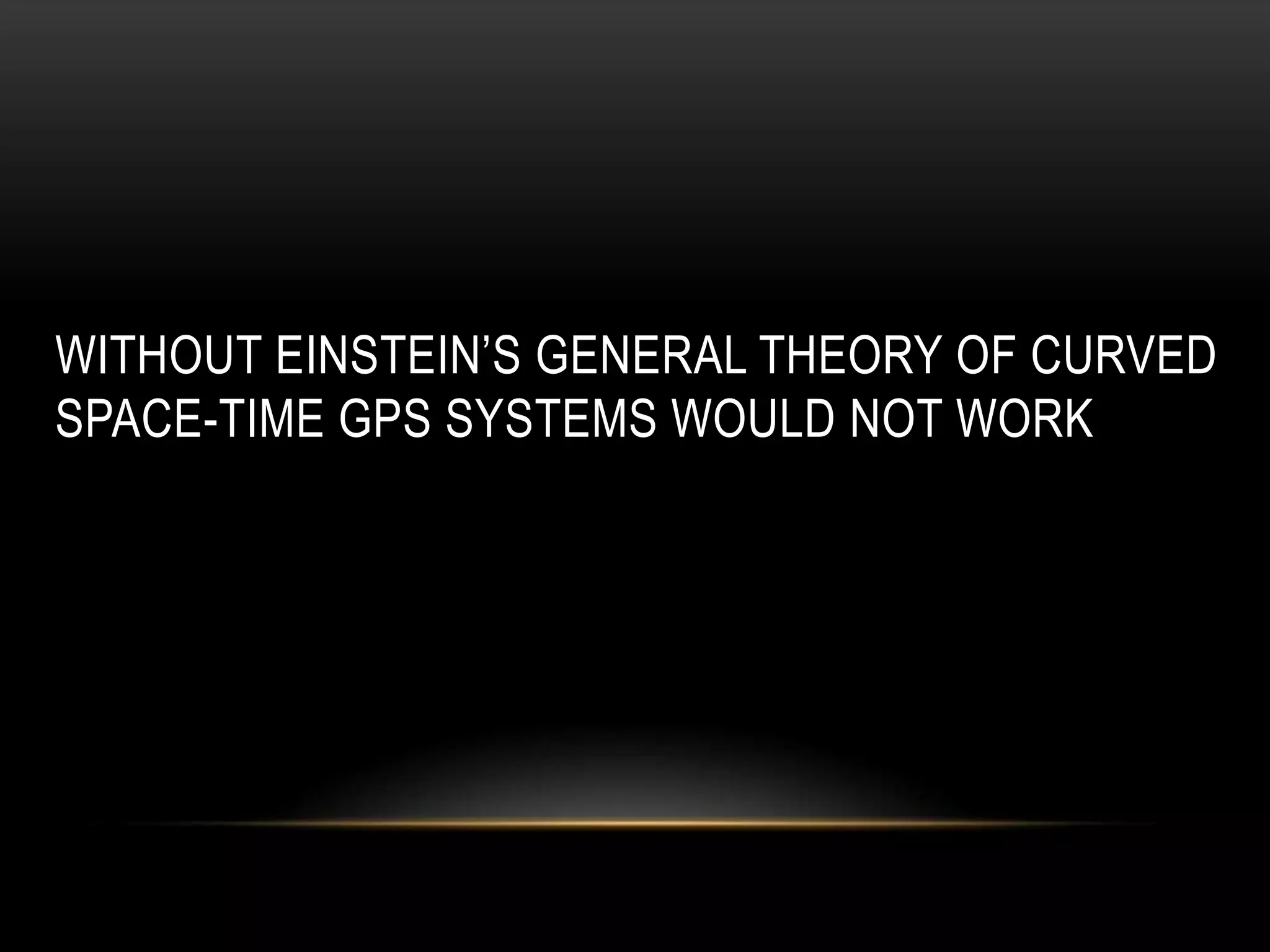 WITHOUT EINSTEIN’S GENERAL THEORY OF CURVED
SPACE-TIME GPS SYSTEMS WOULD NOT WORK
 