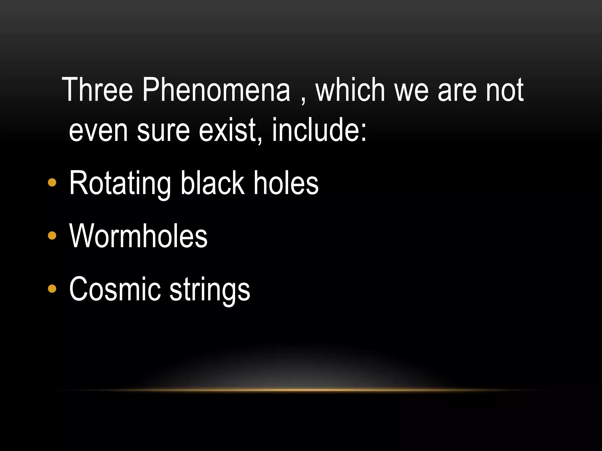 Three Phenomena , which we are not
 even sure exist, include:
• Rotating black holes
• Wormholes
• Cosmic strings
 