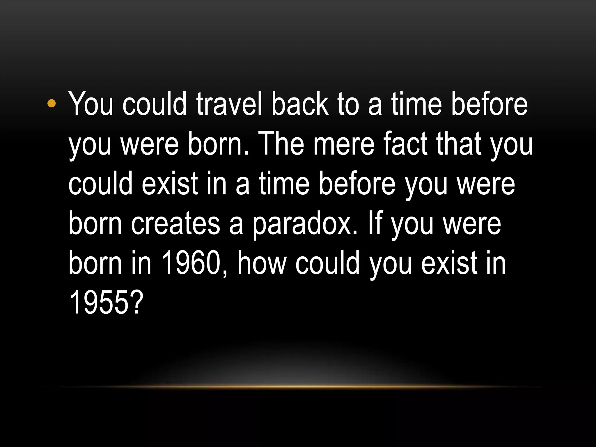 • You could travel back to a time before
  you were born. The mere fact that you
  could exist in a time before you were
  born creates a paradox. If you were
  born in 1960, how could you exist in
  1955?
 