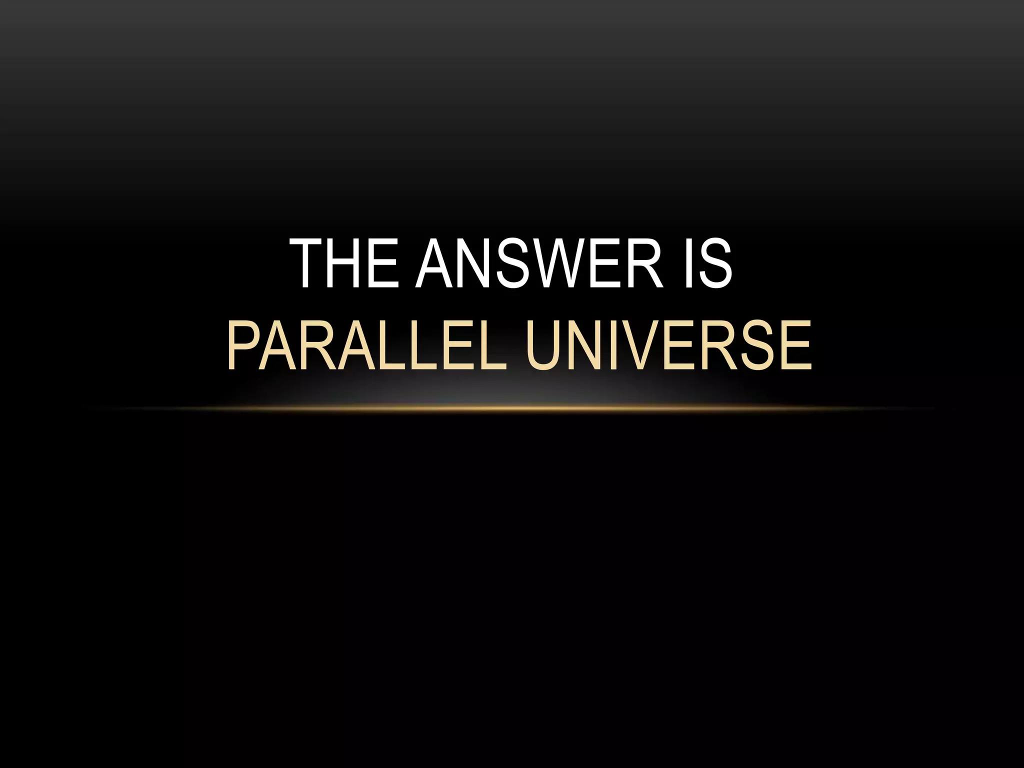 THE ANSWER IS
PARALLEL UNIVERSE
 