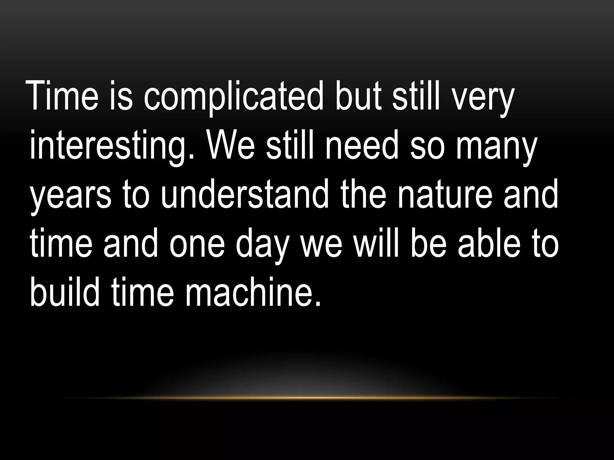 Time is complicated but still very
interesting. We still need so many
years to understand the nature and
time and one day we will be able to
build time machine.
 