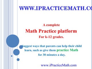 WWW.IPRACTICEMATH.CO
A complete

Math Practice platform
For k-12 grades.
Suggest ways that parents can help their child
learn, such as give them practice Math
for 30 minutes a day.

www.iPracticeMath.com

 