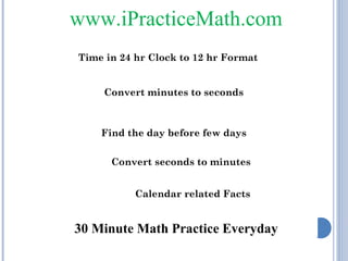 www.iPracticeMath.com
Time in 24 hr Clock to 12 hr Format
Convert minutes to seconds

Find the day before few days
 Convert seconds to minutes
 Calendar related Facts

30 Minute Math Practice Everyday

 