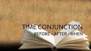 TIME CONJUNCTION
BEFORE – AFTER -WHEN
 