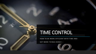 TIME CONTROL
HOW TO BE MORE EFFICIENT WITH TIME AND
GET MORE THINGS DONE?
 