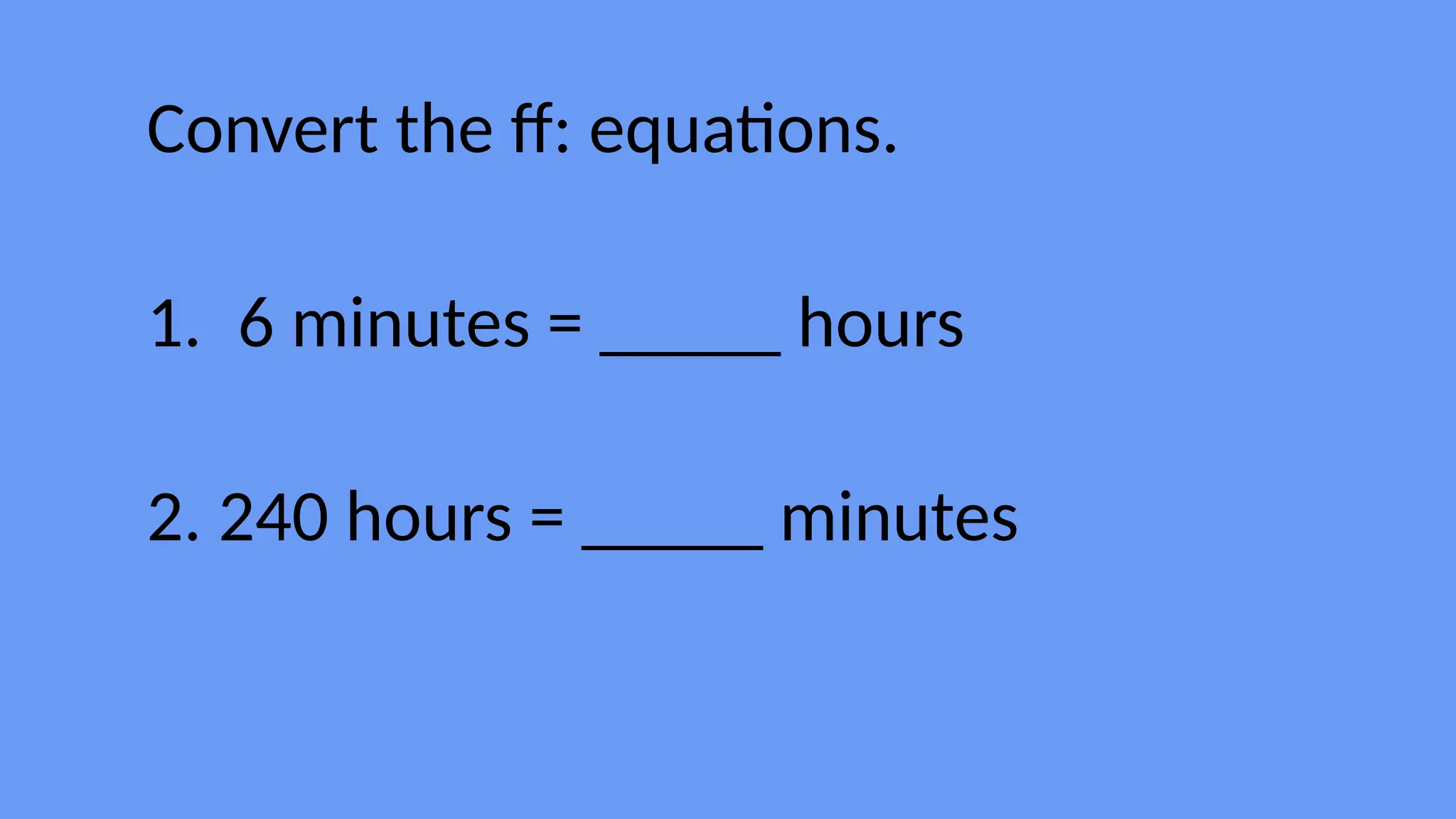 Convert the ff: equations.
1. 6 minutes = _____ hours
2. 240 hours = _____ minutes
 