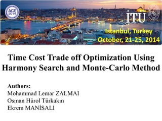 Time Cost Trade off Optimization Using
Harmony Search and Monte-Carlo Method
Authors:
Mohammad Lemar ZALMAI
Osman Hürol Türkakın
Ekrem MANİSALI
Istanbul, Turkey
October, 21-25, 2014
 