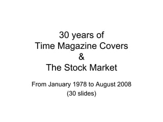 30 years of
 Time Magazine Covers
          &
   The Stock Market
From January 1978 to August 2008
           (30 slides)
 