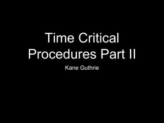 Time Critical
Procedures Part II
Kane Guthrie

 