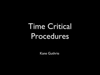 Time Critical
Procedures
Kane Guthrie

 
