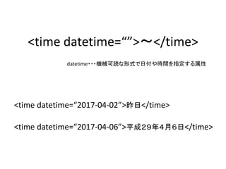 <time datetime=“”>〜</time>
<time datetime=“2017-04-02”>昨日</time>
<time datetime=“2017-04-06”>平成２９年４月６日</time>
datetime・・・機械可読な形式で日付や時間を指定する属性
 