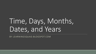 Time, Days, Months,
Dates, and Years
BY LEARNINGSQUAD.BLOGSPOT.COM
 