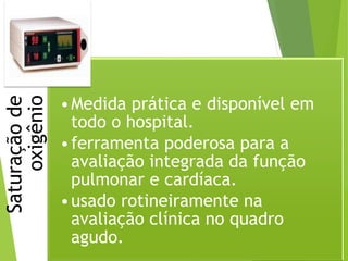 Saturaçãode
oxigênio
•Medida prática e disponível em
todo o hospital.
•ferramenta poderosa para a
avaliação integrada da função
pulmonar e cardíaca.
•usado rotineiramente na
avaliação clínica no quadro
agudo.
 