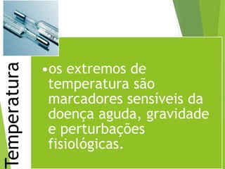 Temperatura
•os extremos de
temperatura são
marcadores sensíveis da
doença aguda, gravidade
e perturbações
fisiológicas.
 