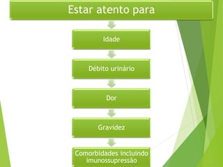 Estar atento para
Idade
Débito urinário
Dor
Gravidez
Comorbidades incluindo
imunossupressão
 