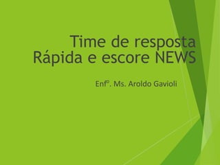 Time de resposta
Rápida e escore NEWS
Enfo
. Ms. Aroldo Gavioli
 