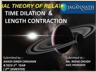 CIAL THEORY OF RELATIVITY
TIME DILATION &
LENGTH CONTRACTION
Submitted by :-
AKASH SINGH CHAUHAN
B.TECH 1ST YEAR
( 2ND SEMESTER)
Submitted to :-
Ms. NISHA CHUGH
ASST. PROFESSOR
 