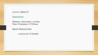 Answer: Option D
Explanation:
Distance =600 meter =0.6 km
Time =5 minutes =1/12 hour
Speed=distance/time
=0.6/(1/12) =7.2 km/hr
 