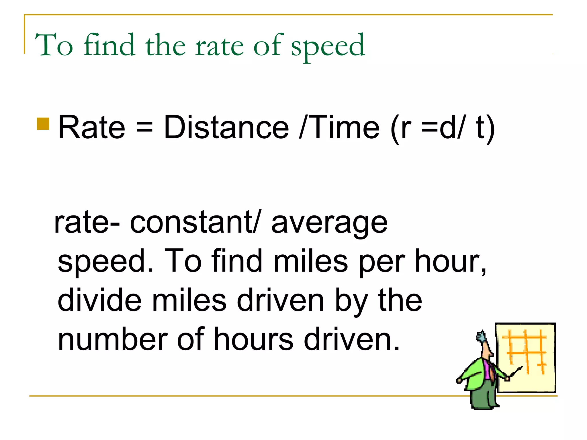 To find the rate of speed
 Rate

= Distance /Time (r =d/ t)

rate- constant/ average
speed. To find miles per hour,
divide miles driven by the
number of hours driven.

 