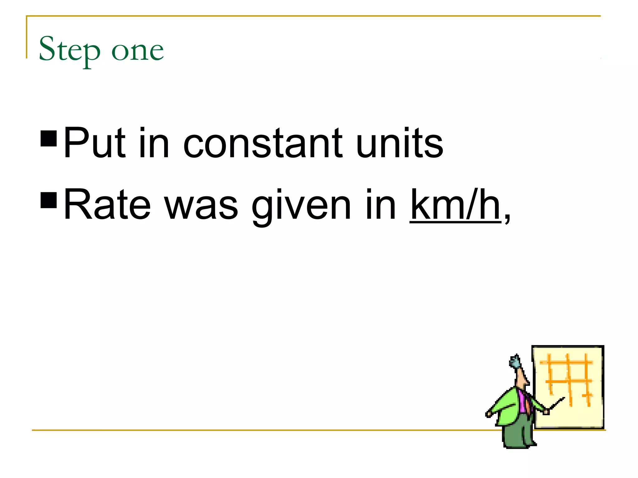 Step one
 Put

in constant units
 Rate was given in km/h,

 