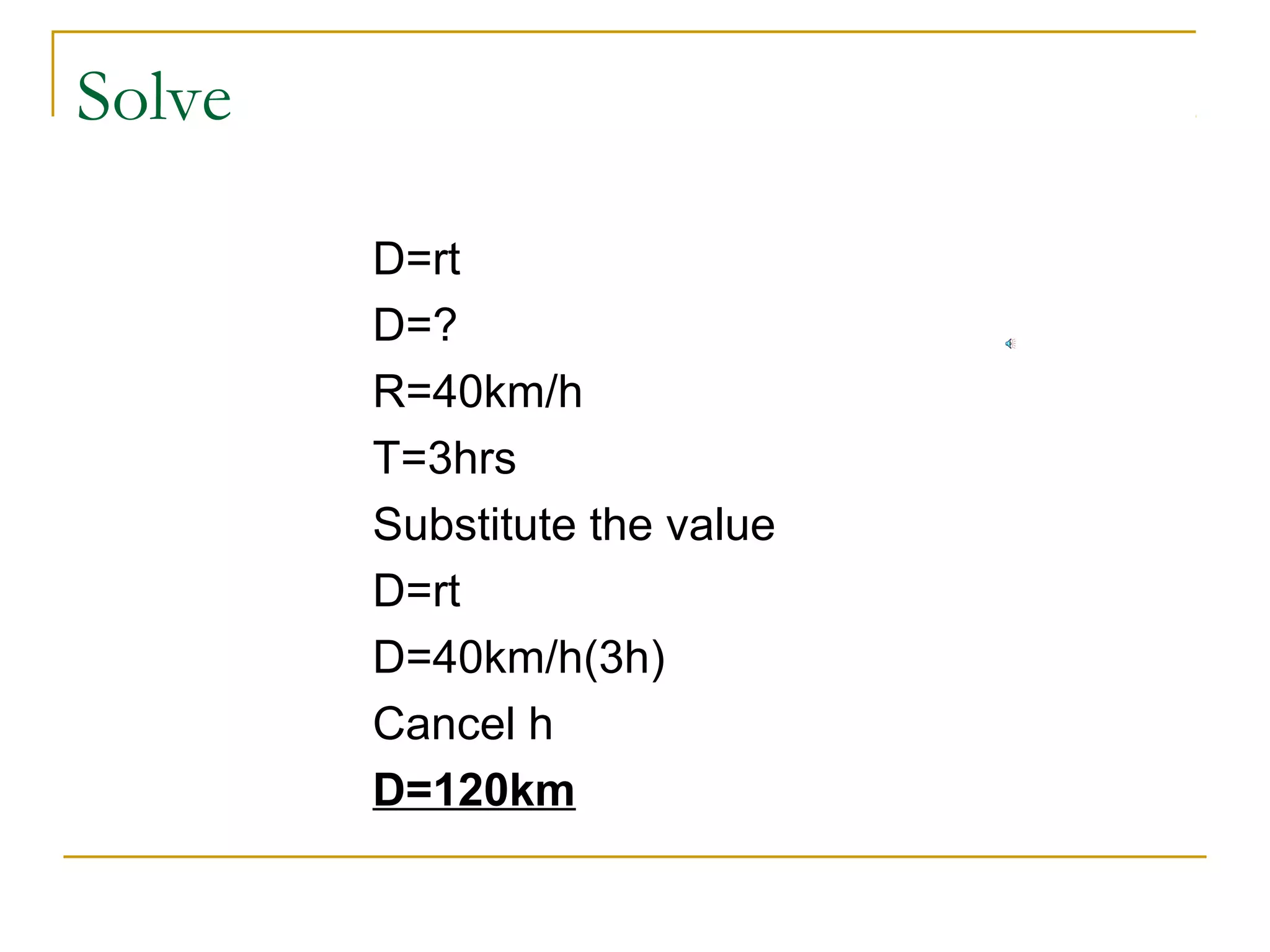 Solve
D=rt
D=?
R=40km/h
T=3hrs
Substitute the value
D=rt
D=40km/h(3h)
Cancel h
D=120km

 