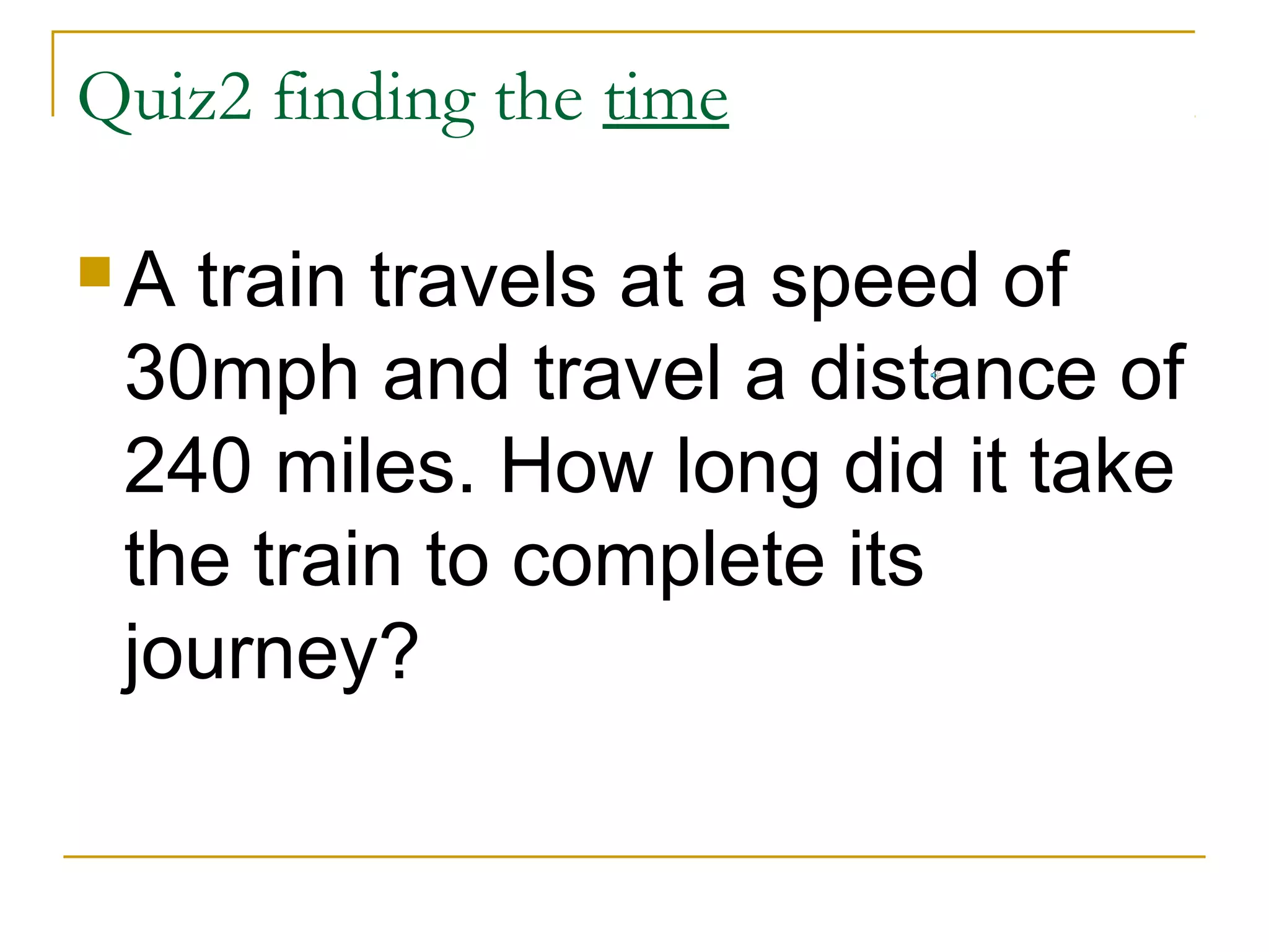 Quiz2 finding the time
A

train travels at a speed of
30mph and travel a distance of
240 miles. How long did it take
the train to complete its
journey?

 