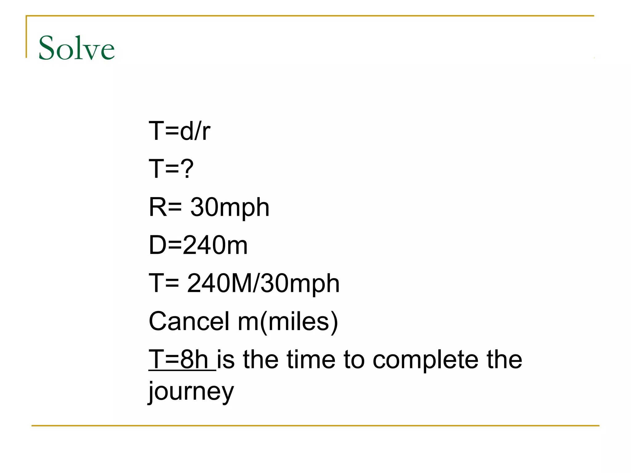 Solve
T=d/r
T=?
R= 30mph
D=240m
T= 240M/30mph
Cancel m(miles)
T=8h is the time to complete the
journey

 