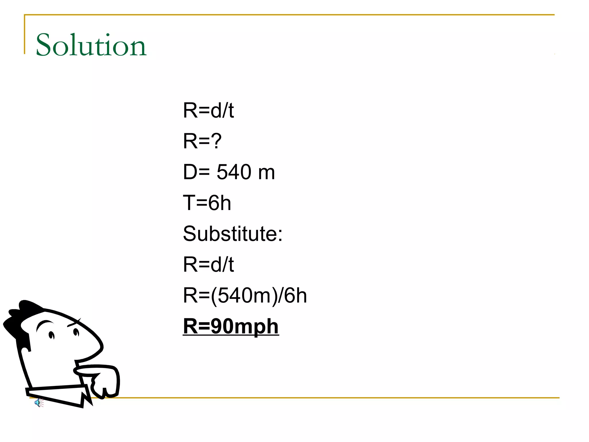 Solution
R=d/t
R=?
D= 540 m
T=6h
Substitute:
R=d/t
R=(540m)/6h
R=90mph

 