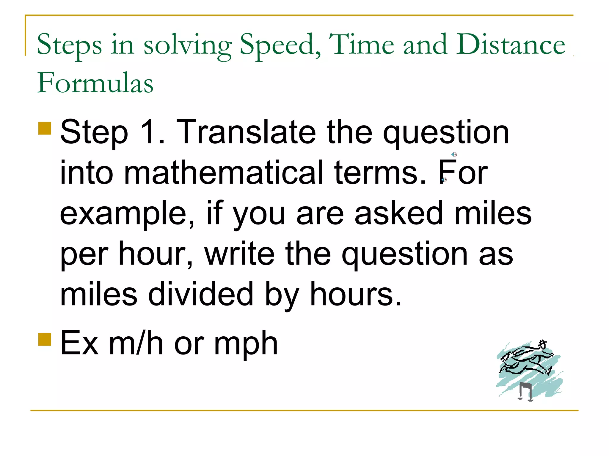 Steps in solving Speed, Time and Distance
Formulas
 Step

1. Translate the question
into mathematical terms. For
example, if you are asked miles
per hour, write the question as
miles divided by hours.
 Ex m/h or mph

 