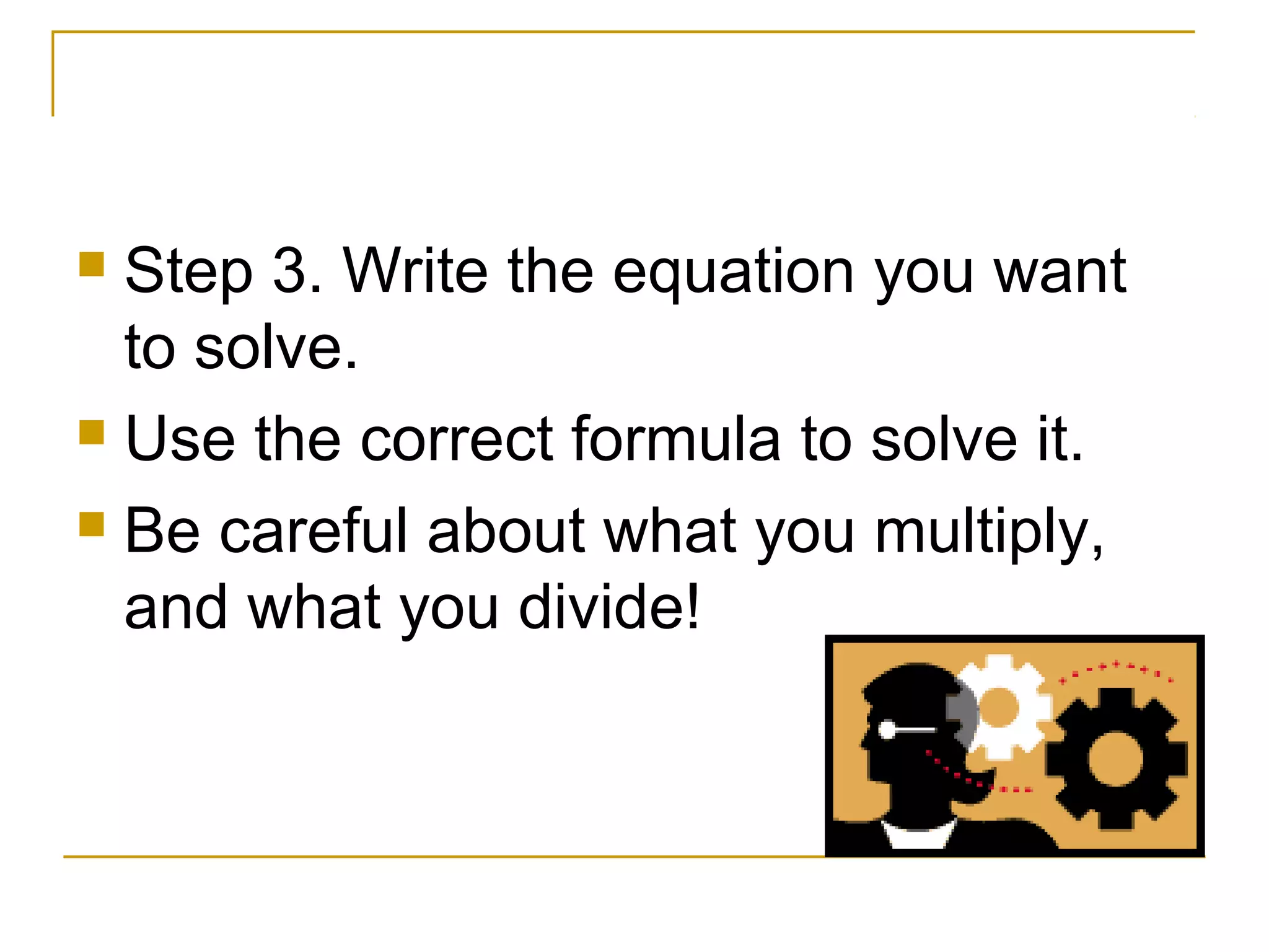 Step 3. Write the equation you want
to solve.
 Use the correct formula to solve it.
 Be careful about what you multiply,
and what you divide!


 