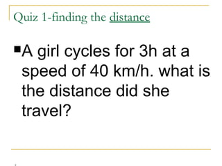 Quiz 1-finding the distance
A

girl cycles for 3h at a
speed of 40 km/h. what is
the distance did she
travel?

 