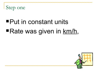 Step one
 Put

in constant units
 Rate was given in km/h,

 
