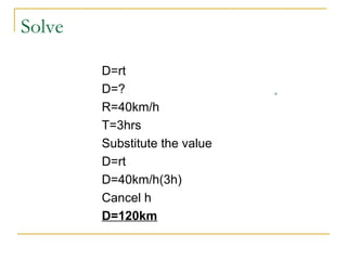Solve
D=rt
D=?
R=40km/h
T=3hrs
Substitute the value
D=rt
D=40km/h(3h)
Cancel h
D=120km

 