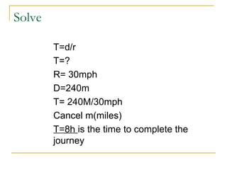 Solve
T=d/r
T=?
R= 30mph
D=240m
T= 240M/30mph
Cancel m(miles)
T=8h is the time to complete the
journey

 
