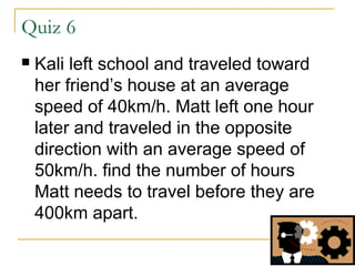 Quiz 6


Kali left school and traveled toward
her friend’s house at an average
speed of 40km/h. Matt left one hour
later and traveled in the opposite
direction with an average speed of
50km/h. find the number of hours
Matt needs to travel before they are
400km apart.

 