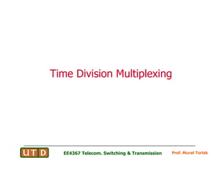 Time Division MultiplexingTime Division Multiplexing
Prof. Murat TorlakEE4367 Telecom. Switching & Transmission
 