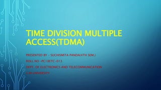 TIME DIVISION MULTIPLE
ACCESS(TDMA)
PRESENTED BY – SUCHISMITA PANDA(4TH SEM.)
ROLL NO –PC18ETC-013
DEPT. OF ELECTRONICS AND TELECOMMUNICATION
G.M UNIVERSITY
 