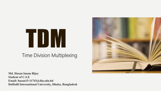 TDMTime Division Multiplexing
Md. Hasan Imam Bijoy
Student of C.S.E
Email: hasan15-11743@diu.edu.bd
Daffodil International University, Dhaka, Bangladesh
 