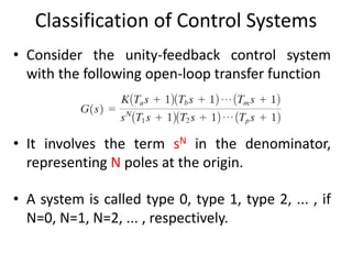 Classification of Control Systems
• Consider the unity-feedback control system
with the following open-loop transfer function
• It involves the term sN in the denominator,
representing N poles at the origin.
• A system is called type 0, type 1, type 2, ... , if
N=0, N=1, N=2, ... , respectively.
 