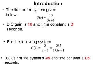 Introduction
• The first order system given
below.
3s 1
10
G(s) 
3
G(s) 
3/ 5

s  5 1/ 5s 1
• D.C gain is 10 and time constant is 3
seconds.
• For the following system
• D.CGainof the systemis 3/5 and time constant is 1/5
seconds.
 
