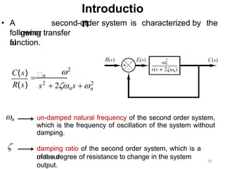 Introductio
n
• A
gener
al
second-order system is characterized by the
following transfer
function.
n
2
s2
 2ns  2
n
R(s)
C(s)
45
un-damped natural frequency of the second order system,
which is the frequency of oscillation of the system without
damping.
n
damping ratio of the second order system, which is a
measure
of the degree of resistance to change in the system
output.

 