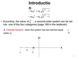 Introductio
n
• According the value of  , a second-order system can be set
into one of the four categories (page 169 in the textbook):
1
1
 2
 2
 n n
 n n
4. Critically damped - when the system has two real but equal
poles (
jω
=
1).
-
a
-b
-
c
δ
41
 