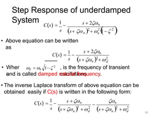 Step Response of underdamped
System
• Above equation can be written
as
2
2
1 
C(s) 
1

s n
s n 2
  
s  2n
d
s  2n
s n 2
 2
C(s) 
1

s
d  n 1  2
• Wher
e
, is the frequency of transient
oscillations
and is called damped natural frequency.
• The inverse Laplace transform of above equation can be
obtained easily if C(s) is written in the following form:
2
2
2
2
C(s) 
1

s d
n
d
n s    

s    
s n n
59
 