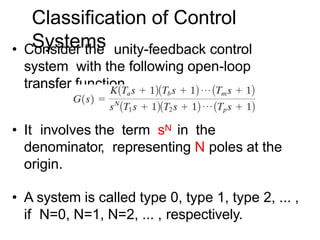 Classification of Control
Systems
• Consider the unity-feedback control
system with the following open-loop
transfer function
• It involves the term sN in the
denominator, representing N poles at the
origin.
• A system is called type 0, type 1, type 2, ... ,
if N=0, N=1, N=2, ... , respectively.
 