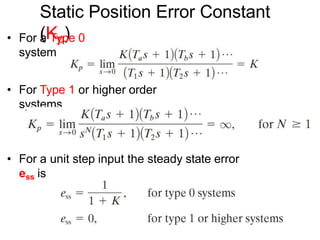 Static Position Error Constant
(Kp)
• For a Type 0
system
• For Type 1 or higher order
systems
• For a unit step input the steady state error
ess is
 