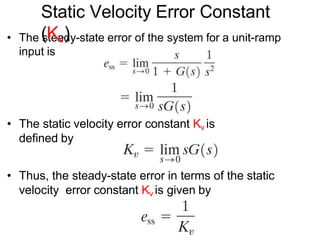 • The steady-state error of the system for a unit-ramp
input is
• The static velocity error constant Kv is
defined by
• Thus, the steady-state error in terms of the static
velocity error constant Kv is given by
Static Velocity Error Constant
(Kv)
 