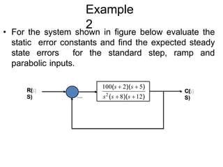 Example
2
• For the system shown in figure below evaluate the
static error constants and find the expected steady
state errors for the standard step, ramp and
parabolic inputs.
C(
S)
R(
S)
-
s2
(s  8)(s 12)
100(s  2)(s  5)
 