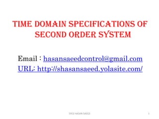 TIME DOMAIN SPECIFICATIONS OF
SECOND ORDER SYSTEM
Email : hasansaeedcontrol@gmail.com
URL: http://shasansaeed.yolasite.com/
1SYED HASAN SAEED
 