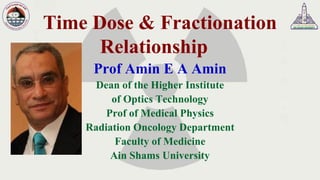 Time Dose & Fractionation
Relationship
Prof Amin E A Amin
Dean of the Higher Institute
of Optics Technology
Prof of Medical Physics
Radiation Oncology Department
Faculty of Medicine
Ain Shams University
 