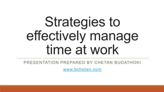 Strategies to
effectively manage
time at work
PRESENTATION PREPARED BY CHETAN BUDATHOKI

www.bchetan.com

 